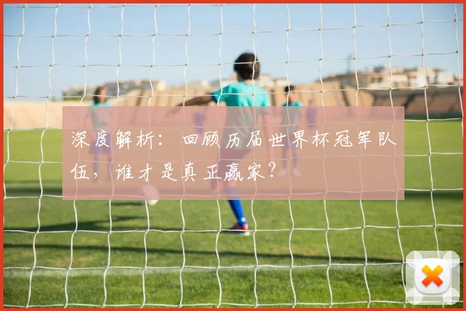 深度解析：回顾历届世界杯冠军队伍，谁才是真正赢家？