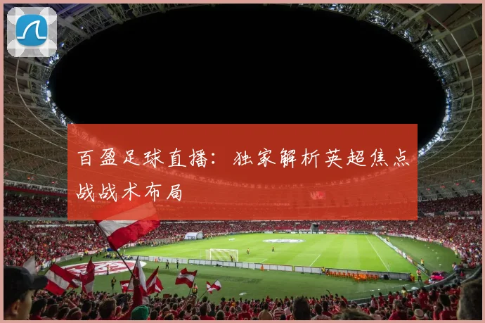 百盈足球直播：独家解析英超焦点战战术布局