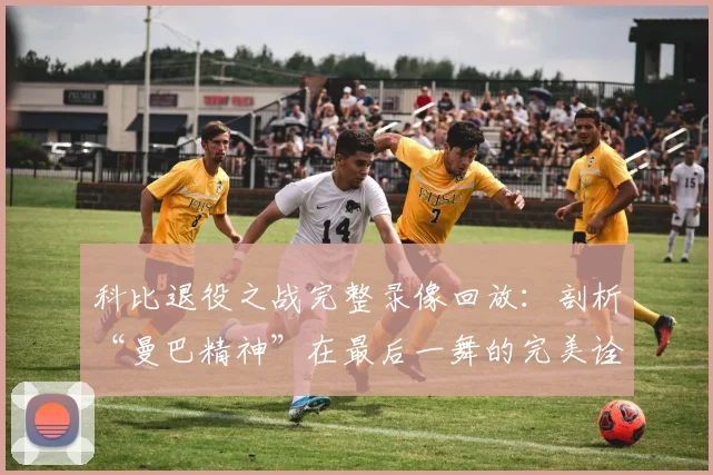 科比退役之战完整录像回放：剖析“曼巴精神”在最后一舞的完美诠释