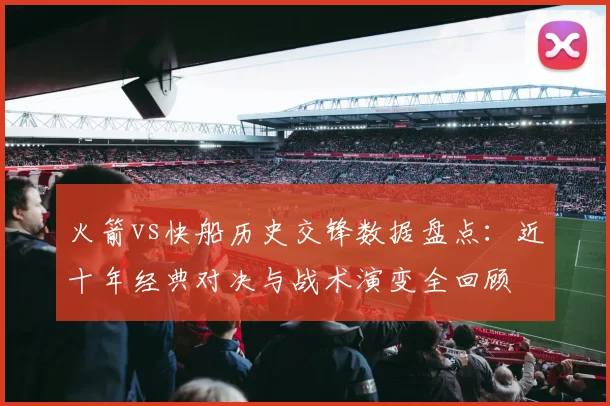 火箭vs快船历史交锋数据盘点：近十年经典对决与战术演变全回顾