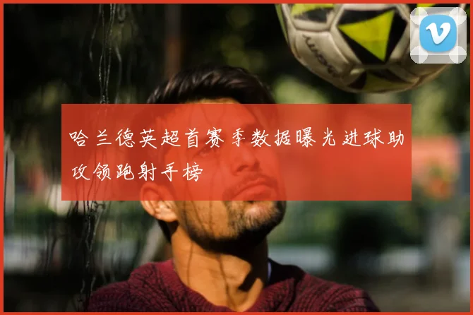 哈兰德英超首赛季数据曝光进球助攻领跑射手榜