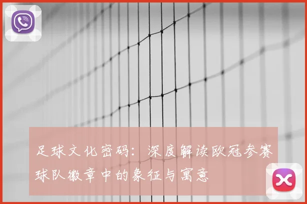 足球文化密码：深度解读欧冠参赛球队徽章中的象征与寓意