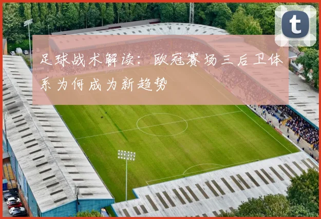 足球战术解读：欧冠赛场三后卫体系为何成为新趋势