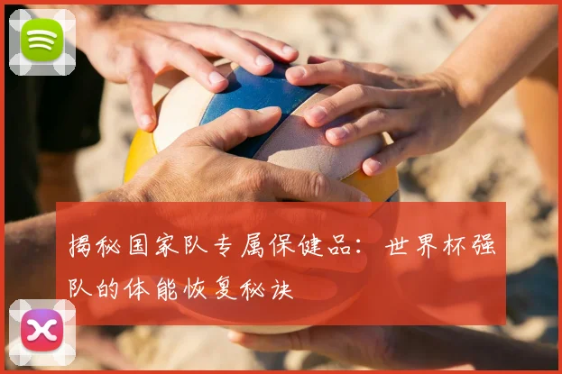 揭秘国家队专属保健品：世界杯强队的体能恢复秘诀