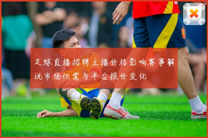 足球直播招聘主播价格影响赛事解说市场供需与平台报价变化