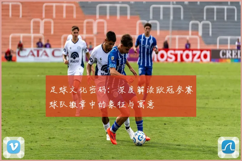 足球文化密码：深度解读欧冠参赛球队徽章中的象征与寓意