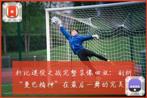 科比退役之战完整录像回放：剖析“曼巴精神”在最后一舞的完美诠释