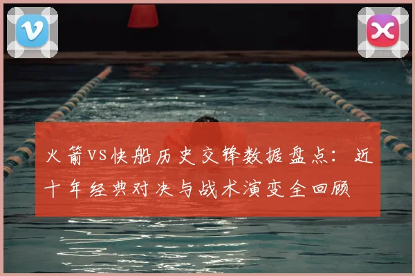火箭vs快船历史交锋数据盘点：近十年经典对决与战术演变全回顾