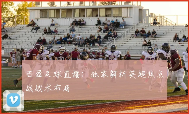 百盈足球直播：独家解析英超焦点战战术布局